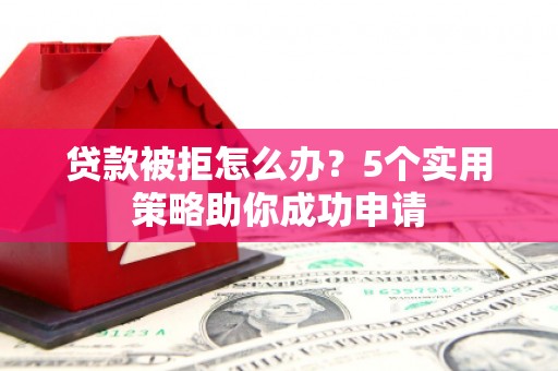 钢城贷款被拒怎么办？5个实用策略助你成功申请