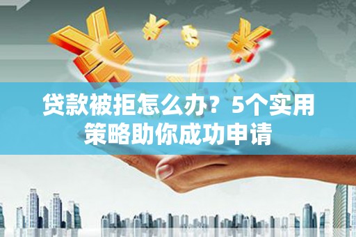 钢城贷款被拒怎么办？5个实用策略助你成功申请