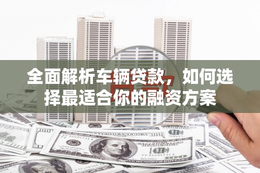 钢城全面解析车辆贷款，如何选择最适合你的融资方案