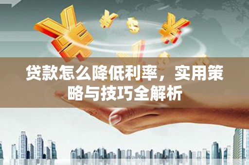 钢城贷款怎么降低利率，实用策略与技巧全解析