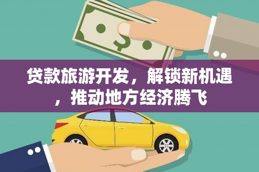 钢城贷款旅游开发，解锁新机遇，推动地方经济腾飞