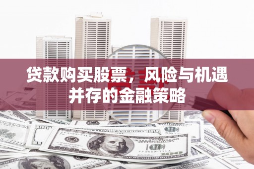 钢城贷款购买股票，风险与机遇并存的金融策略