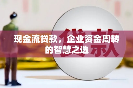 钢城现金流贷款，企业资金周转的智慧之选