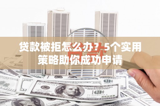 钢城贷款被拒怎么办？5个实用策略助你成功申请