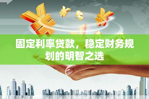 钢城固定利率贷款，稳定财务规划的明智之选