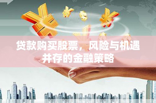 钢城贷款购买股票，风险与机遇并存的金融策略