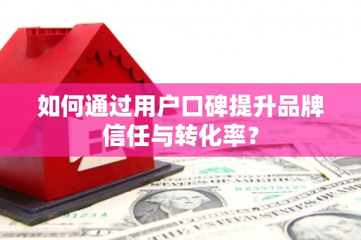 钢城如何通过用户口碑提升品牌信任与转化率？